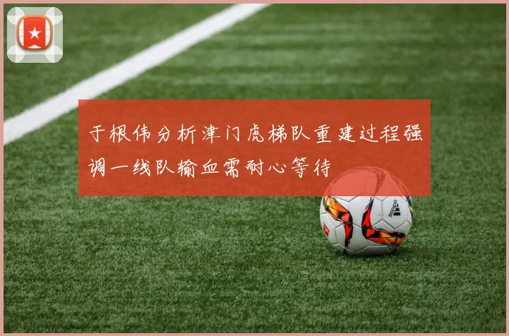 于根伟分析津门虎梯队重建过程强调一线队输血需耐心等待