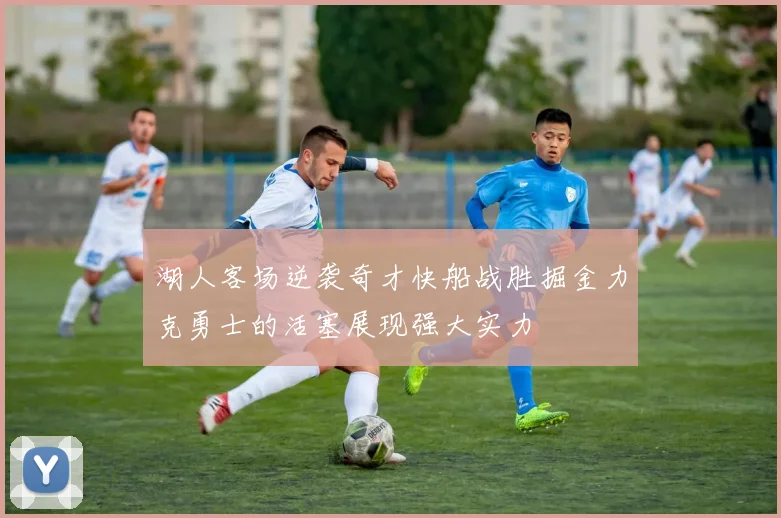 湖人客场逆袭奇才快船战胜掘金力克勇士的活塞展现强大实力