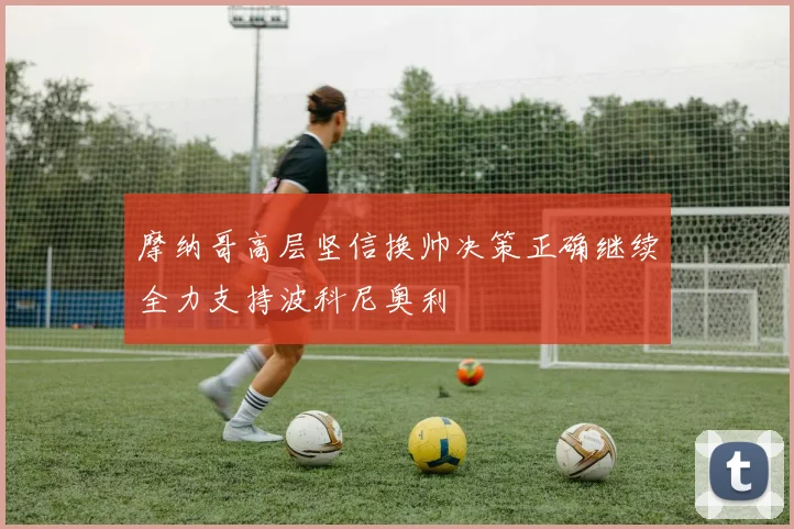 摩纳哥高层坚信换帅决策正确继续全力支持波科尼奥利