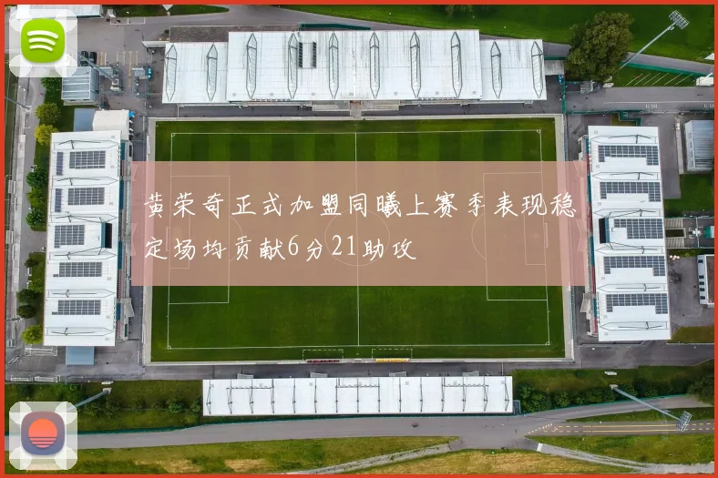黄荣奇正式加盟同曦上赛季表现稳定场均贡献6分21助攻