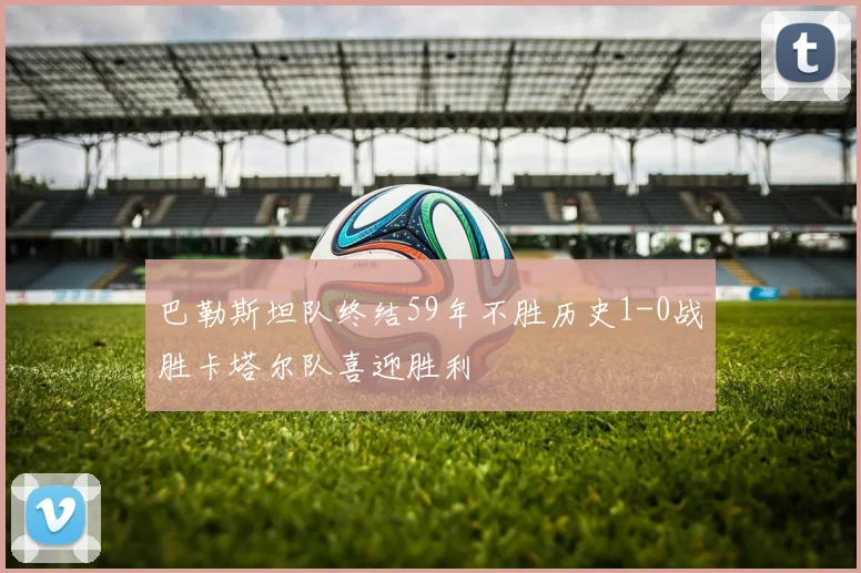 巴勒斯坦队终结59年不胜历史1-0战胜卡塔尔队喜迎胜利
