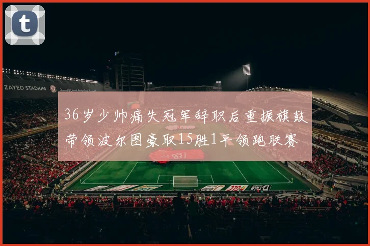 36岁少帅痛失冠军辞职后重振旗鼓带领波尔图豪取15胜1平领跑联赛