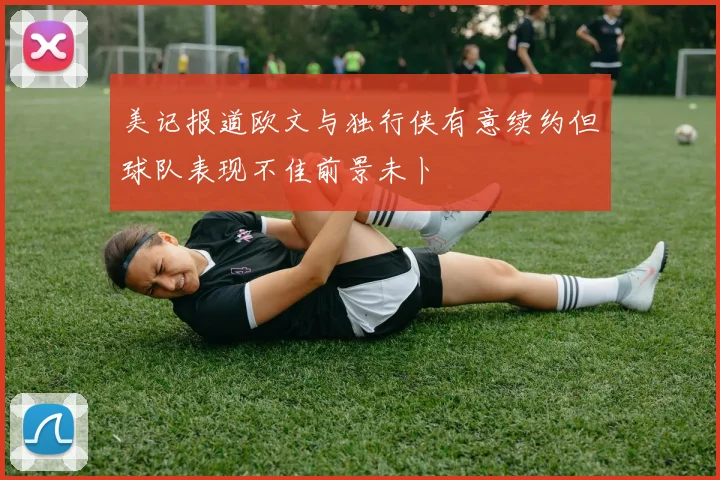 美记报道欧文与独行侠有意续约但球队表现不佳前景未卜
