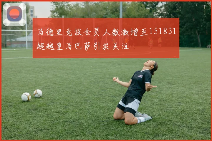 马德里竞技会员人数激增至151831超越皇马巴萨引发关注
