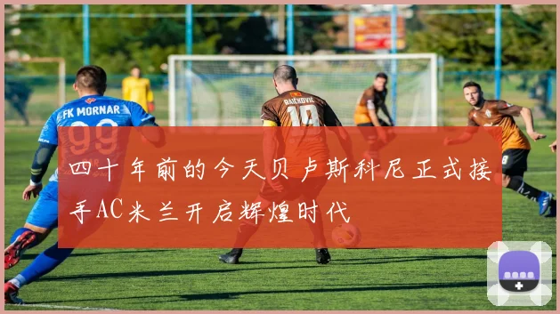 四十年前的今天贝卢斯科尼正式接手AC米兰开启辉煌时代
