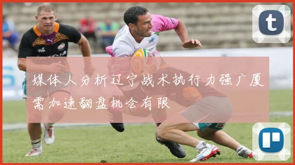媒体人分析辽宁战术执行力强广厦需加速翻盘机会有限