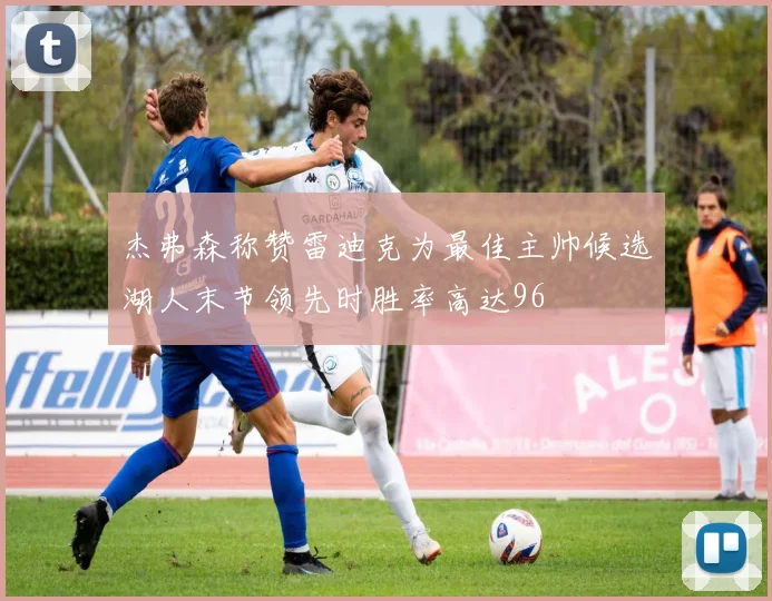 杰弗森称赞雷迪克为最佳主帅候选湖人末节领先时胜率高达96