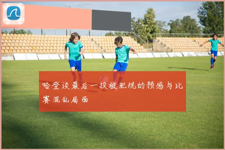 哈登谈最后一投被犯规的预感与比赛混乱局面