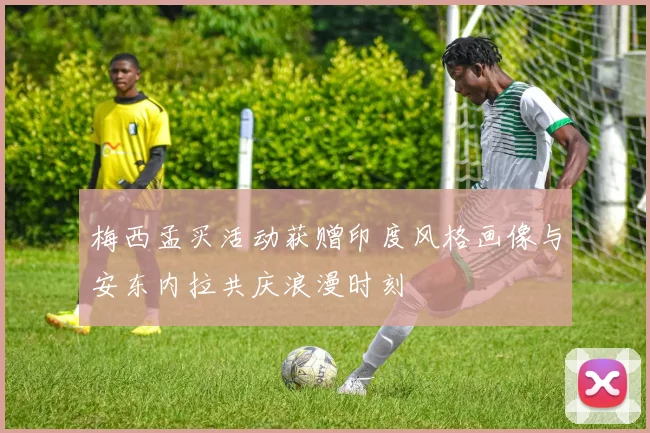 梅西孟买活动获赠印度风格画像与安东内拉共庆浪漫时刻