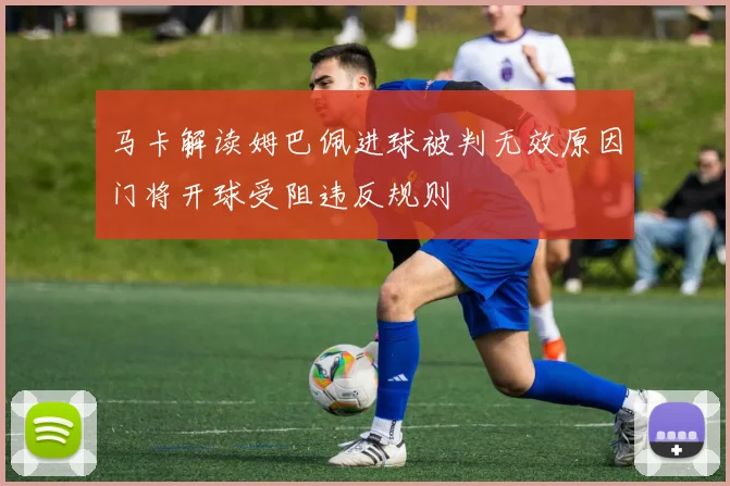 马卡解读姆巴佩进球被判无效原因门将开球受阻违反规则