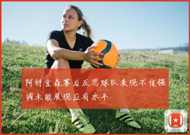 阿特金森赛后反思球队表现不佳强调未能展现应有水平