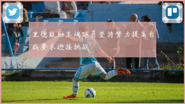 里德鼓励末端球员坚持努力提高自我要求迎接挑战