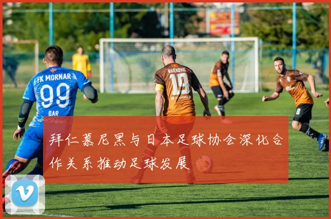 拜仁慕尼黑与日本足球协会深化合作关系推动足球发展