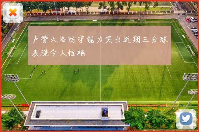 卢赞大洛防守能力突出近期三分球表现令人惊艳