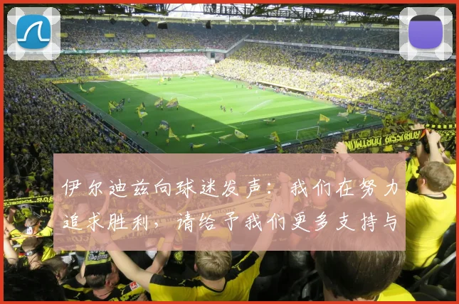 伊尔迪兹向球迷发声：我们在努力追求胜利，请给予我们更多支持与鼓励
