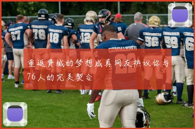重返费城的梦想成真网友热议你与76人的完美契合