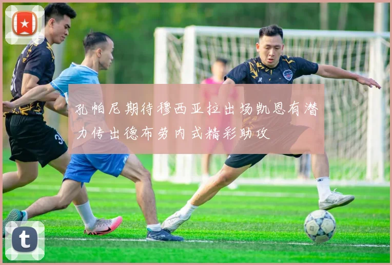 孔帕尼期待穆西亚拉出场凯恩有潜力传出德布劳内式精彩助攻