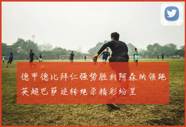 德甲德比拜仁强势胜利阿森纳领跑英超巴萨逆转绝杀精彩纷呈