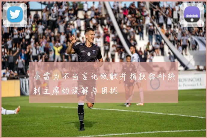 小雷为不当言论致歉并捐款弥补热刺主席的误解与困扰