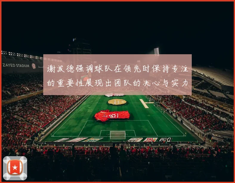 谢泼德强调球队在领先时保持专注的重要性展现出团队的决心与实力