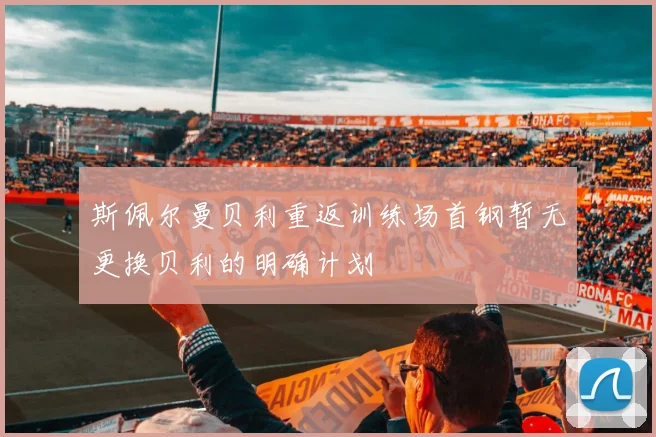 斯佩尔曼贝利重返训练场首钢暂无更换贝利的明确计划