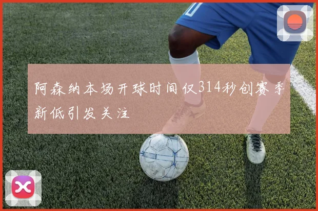 阿森纳本场开球时间仅314秒创赛季新低引发关注