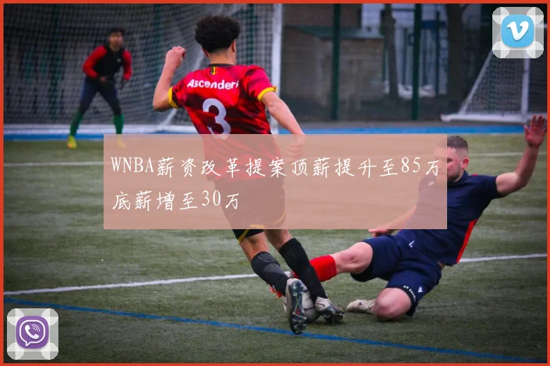 WNBA薪资改革提案顶薪提升至85万底薪增至30万